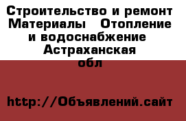 Строительство и ремонт Материалы - Отопление и водоснабжение. Астраханская обл.